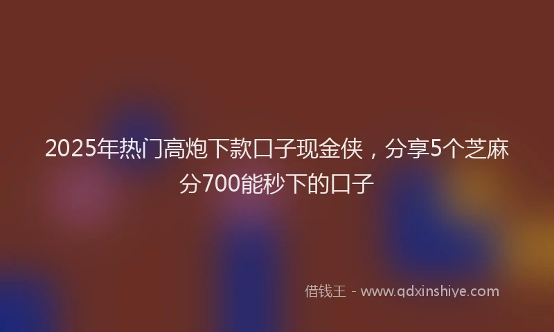 2025年热门高炮下款口子现金侠，分享5个芝麻分700能秒下的口子