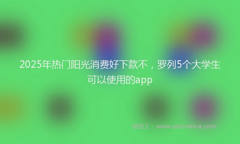 2025年热门阳光消费好下款不，罗列5个大学生可以使用的app