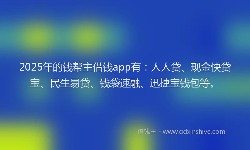 2025年的钱帮主借钱app有:人人贷、现金快贷宝、民生易贷、钱袋速融、迅捷宝钱包等。