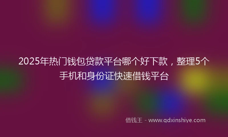 2025年热门钱包贷款平台哪个好下款，整理5个手机和身份证快速借钱平台
