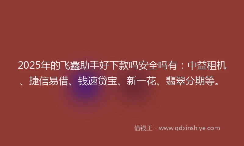 2025年的飞鑫助手好下款吗安全吗有：中益租机、捷信易借、钱速贷宝、新一花、翡翠分期等。