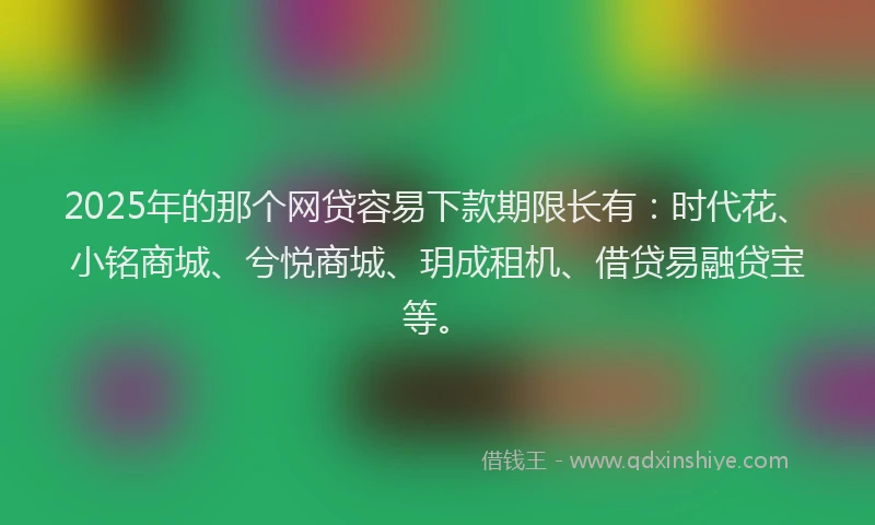 2025年的那个网贷容易下款期限长有：时代花、小铭商城、兮悦商城、玥成租机、借贷易融贷宝等。