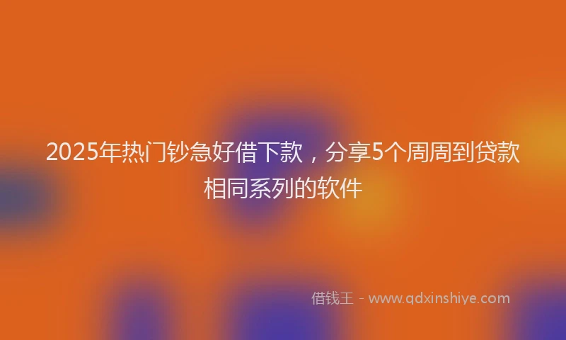 2025年热门钞急好借下款，分享5个周周到贷款相同系列的软件