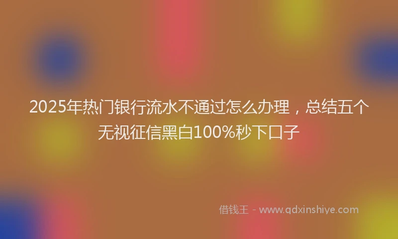 2025年热门银行流水不通过怎么办理，总结五个无视征信黑白100%秒下口子