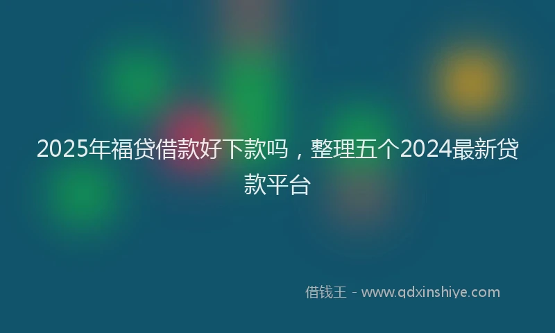 2025年福贷借款好下款吗，整理五个2024最新贷款平台