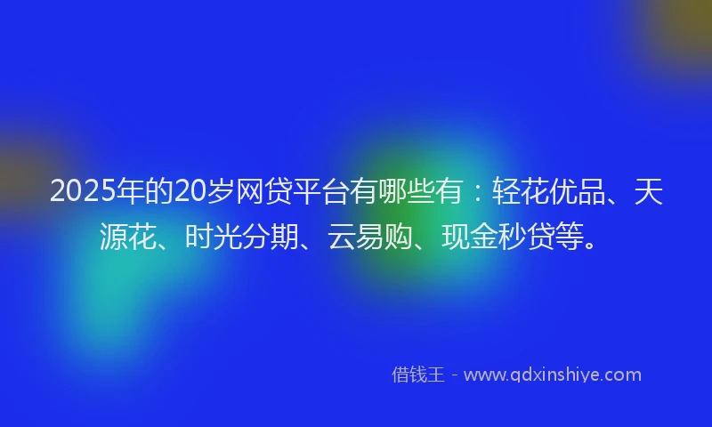 2025年的20岁网贷平台有哪些有：轻花优品、天源花、时光分期、云易购、现金秒贷等。