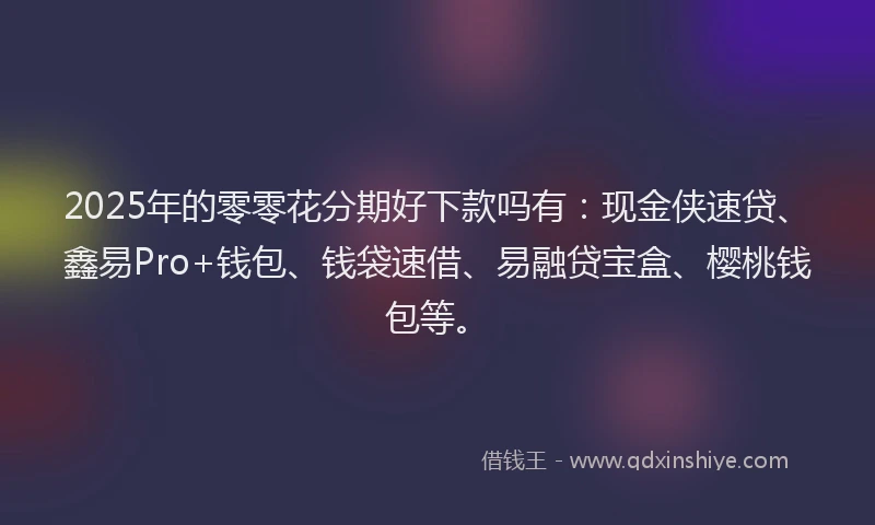 2025年的零零花分期好下款吗有:现金侠速贷、鑫易Pro+钱包、钱袋速借、易融贷宝盒、樱桃钱包等。