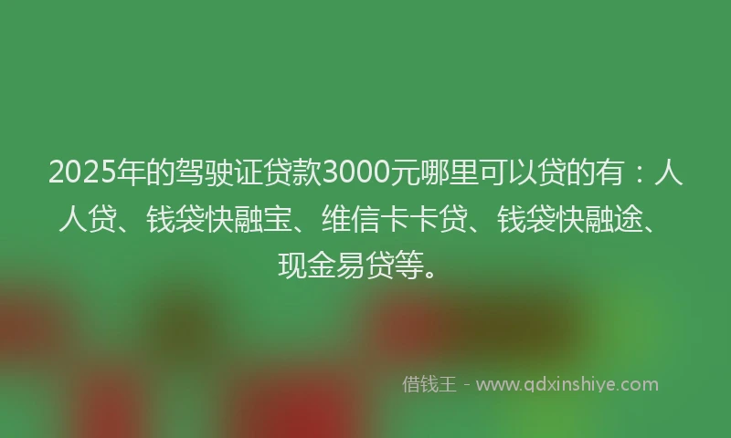 2025年的驾驶证贷款3000元哪里可以贷的有：人人贷、钱袋快融宝、维信卡卡贷、钱袋快融途、现金易贷等。