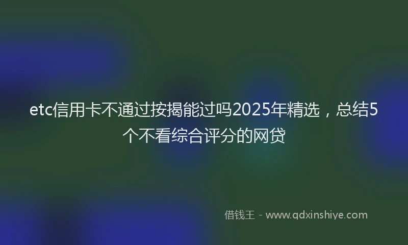 etc信用卡不通过按揭能过吗2025年精选，总结5个不看综合评分的网贷