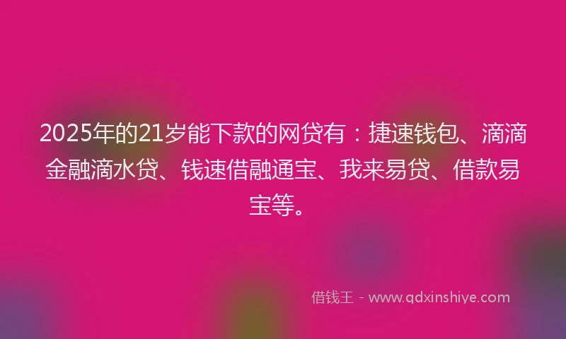 2025年的21岁能下款的网贷有:捷速钱包、滴滴金融滴水贷、钱速借融通宝、我来易贷、借款易宝等。