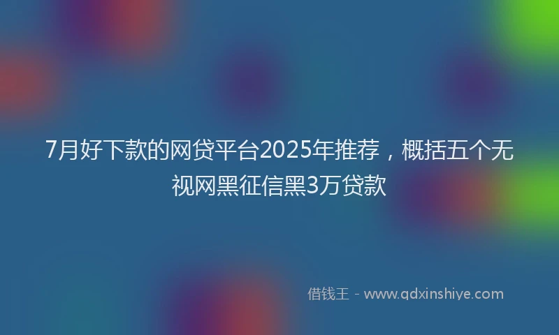 7月好下款的网贷平台2025年推荐，概括五个无视网黑征信黑3万贷款