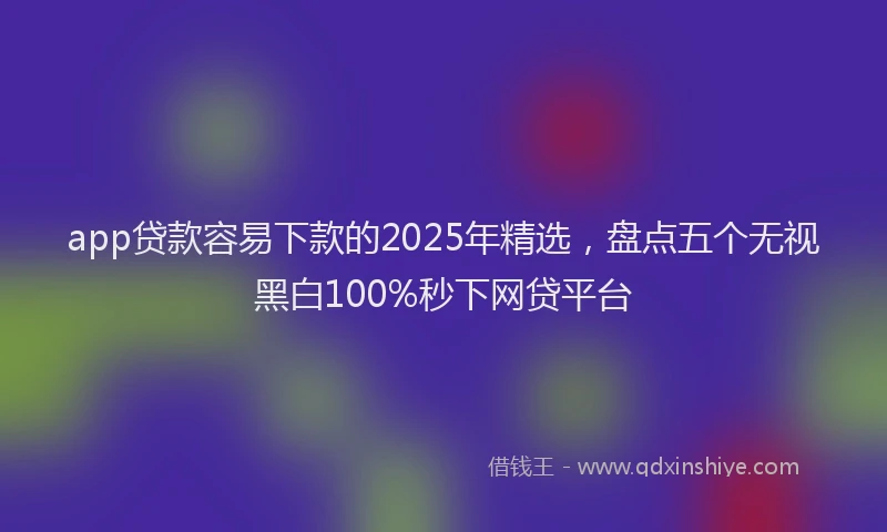app贷款容易下款的2025年精选，盘点五个无视黑白100%秒下网贷平台