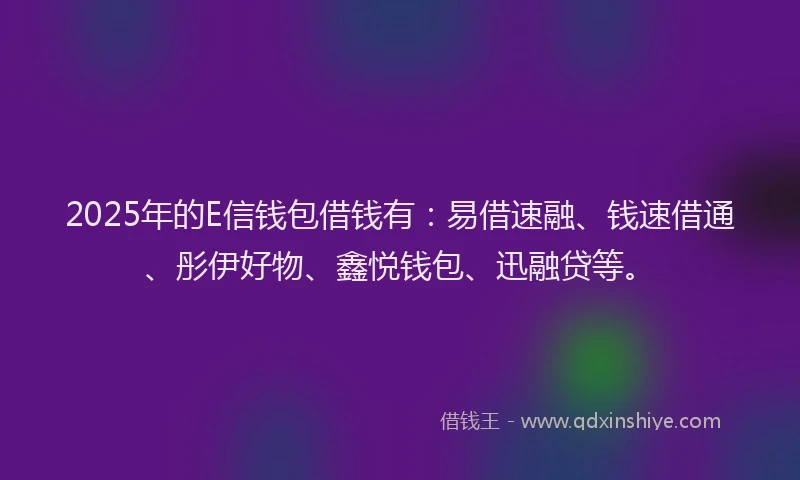 2025年的E信钱包借钱有：易借速融、钱速借通、彤伊好物、鑫悦钱包、迅融贷等。
