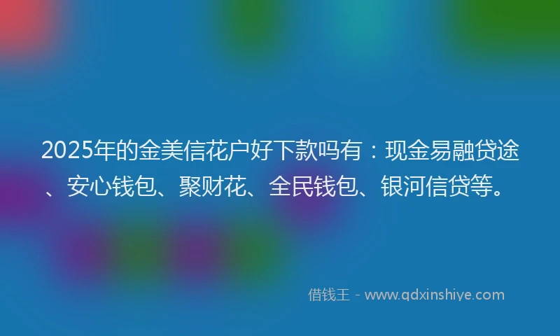2025年的金美信花户好下款吗有：现金易融贷途、安心钱包、聚财花、全民钱包、银河信贷等。