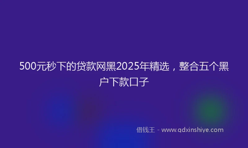 500元秒下的贷款网黑2025年精选，整合五个黑户下款口子