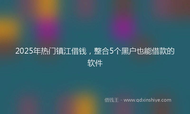 2025年热门镇江借钱，整合5个黑户也能借款的软件