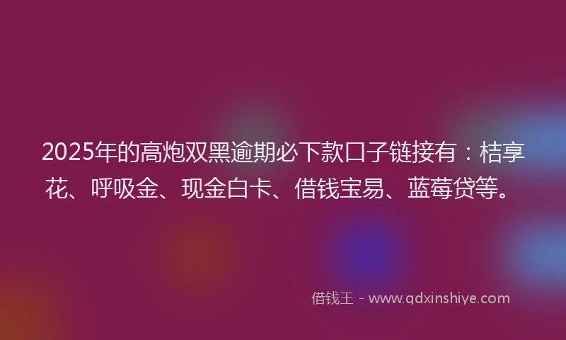 2025年的高炮双黑逾期必下款口子链接有：桔享花、呼吸金、现金白卡、借钱宝易、蓝莓贷等。