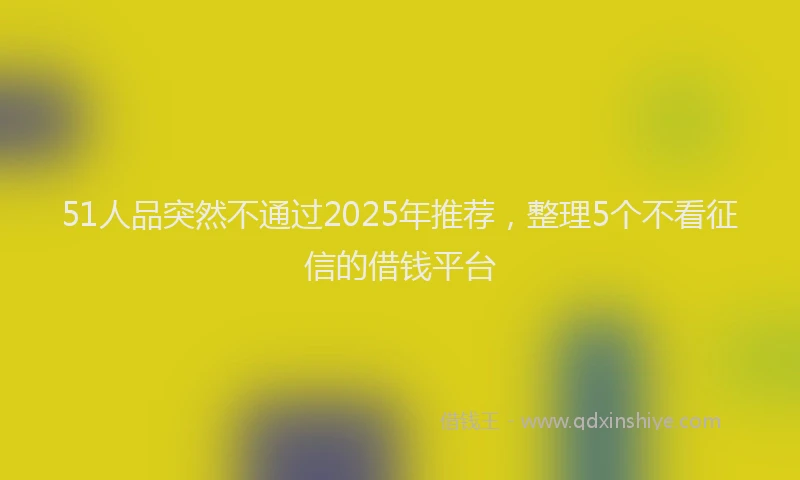 51人品突然不通过2025年推荐，整理5个不看征信的借钱平台