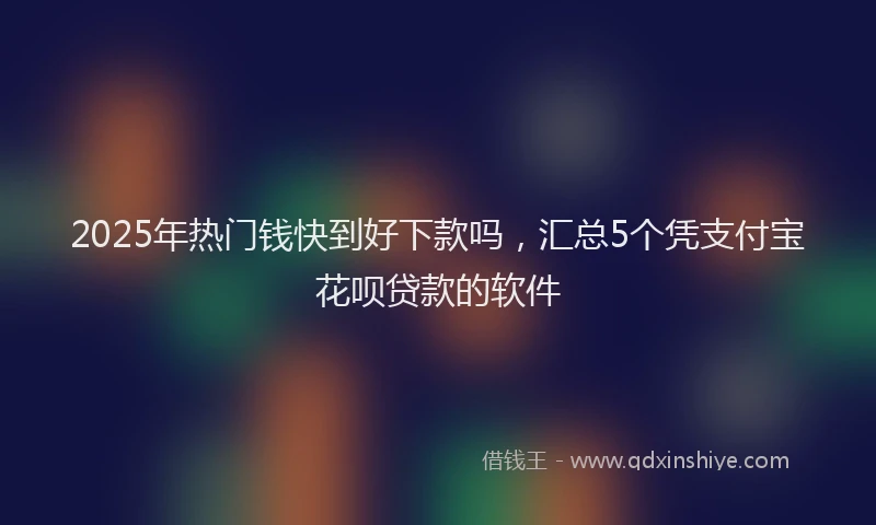 2025年热门钱快到好下款吗，汇总5个凭支付宝花呗贷款的软件