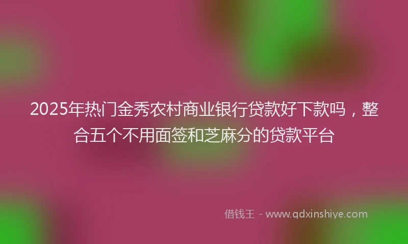 2025年热门金秀农村商业银行贷款好下款吗，整合五个不用面签和芝麻分的贷款平台