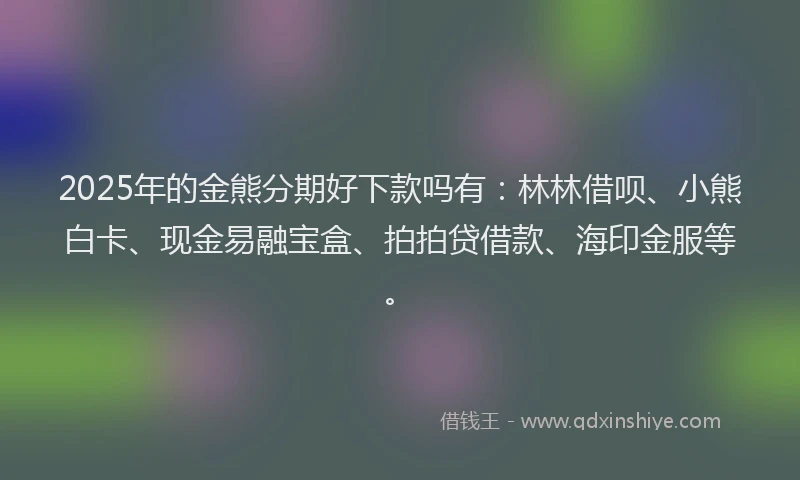 2025年的金熊分期好下款吗有：林林借呗、小熊白卡、现金易融宝盒、拍拍贷借款、海印金服等。