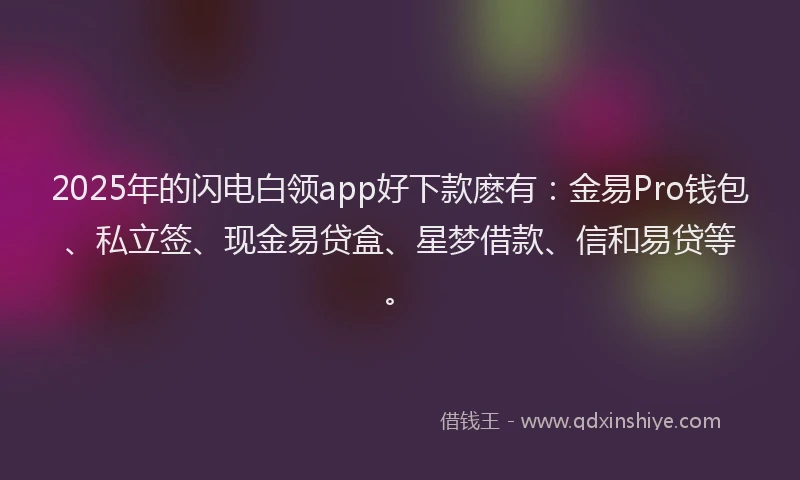 2025年的闪电白领app好下款麽有：金易Pro钱包、私立签、现金易贷盒、星梦借款、信和易贷等。
