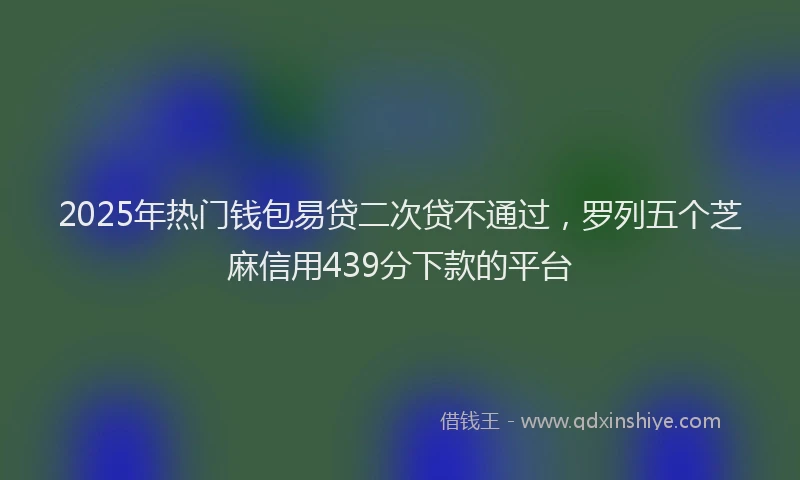2025年热门钱包易贷二次贷不通过,罗列五个芝麻信用439分下款的平台