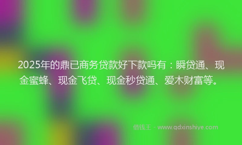 2025年的鼎已商务贷款好下款吗有：瞬贷通、现金蜜蜂、现金飞贷、现金秒贷通、爱木财富等。