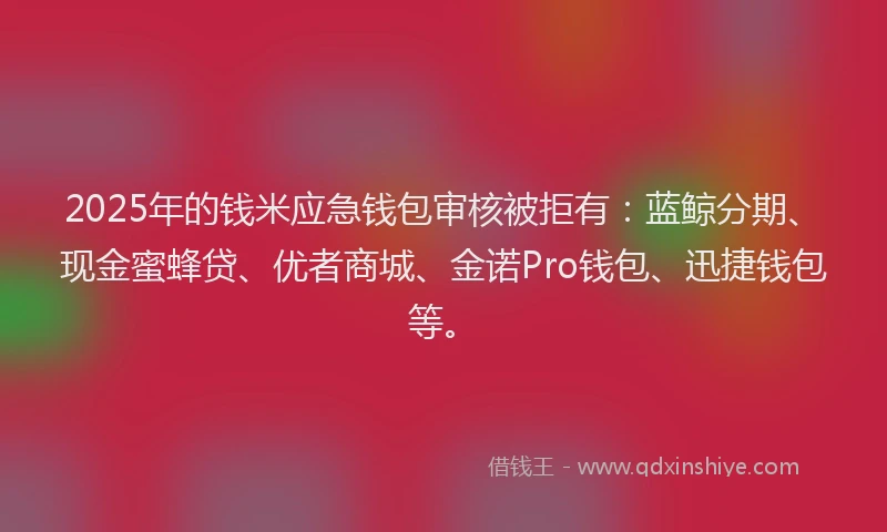 2025年的钱米应急钱包审核被拒有：蓝鲸分期、现金蜜蜂贷、优者商城、金诺Pro钱包、迅捷钱包等。