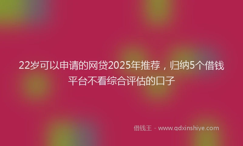22岁可以申请的网贷2025年推荐，归纳5个借钱平台不看综合评估的口子