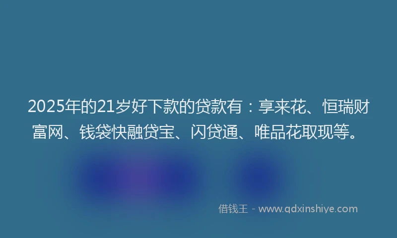 2025年的21岁好下款的贷款有：享来花、恒瑞财富网、钱袋快融贷宝、闪贷通、唯品花取现等。