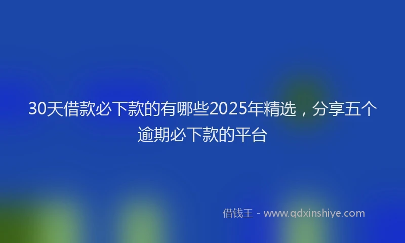 30天借款必下款的有哪些2025年精选，分享五个逾期必下款的平台