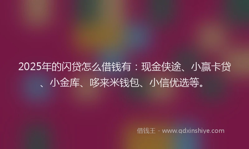 2025年的闪贷怎么借钱有：现金侠途、小赢卡贷、小金库、哆来米钱包、小信优选等。