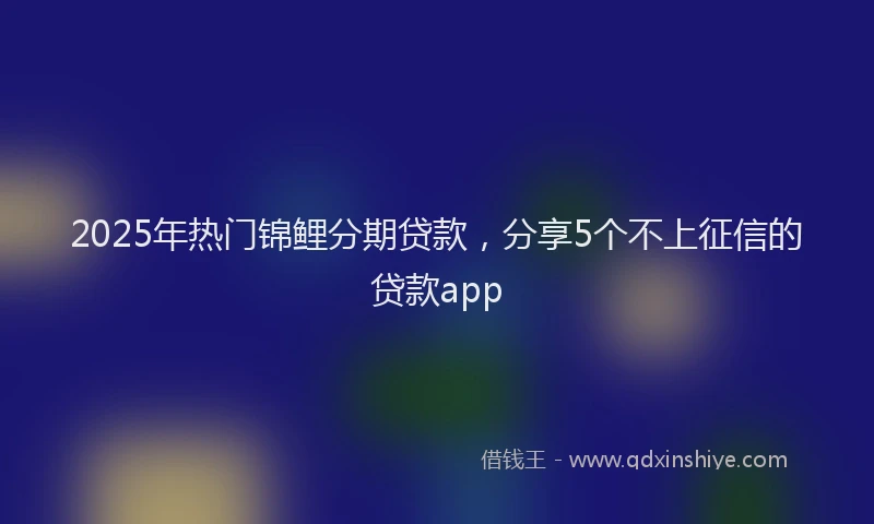 2025年热门锦鲤分期贷款，分享5个不上征信的贷款app