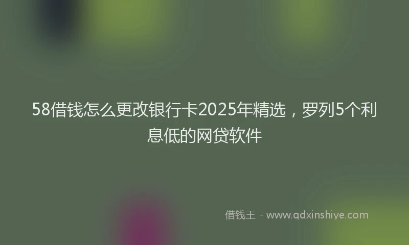 58借钱怎么更改银行卡2025年精选，罗列5个利息低的网贷软件