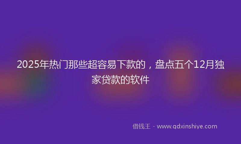 2025年热门那些超容易下款的，盘点五个12月独家贷款的软件