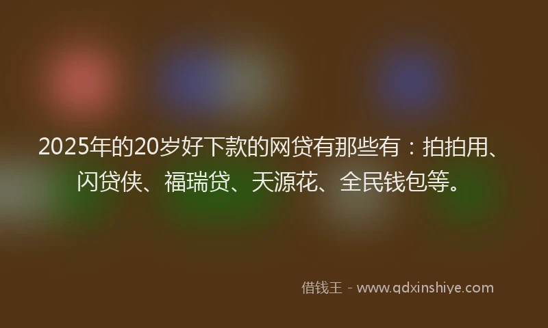 2025年的20岁好下款的网贷有那些有：拍拍用、闪贷侠、福瑞贷、天源花、全民钱包等。