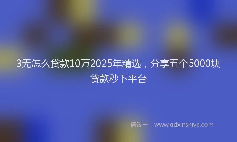 3无怎么贷款10万2025年精选，分享五个5000块贷款秒下平台