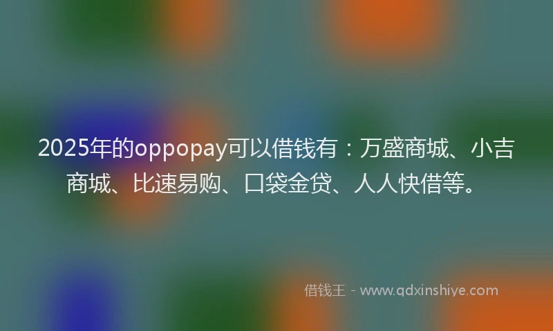 2025年的oppopay可以借钱有:万盛商城、小吉商城、比速易购、口袋金贷、人人快借等。