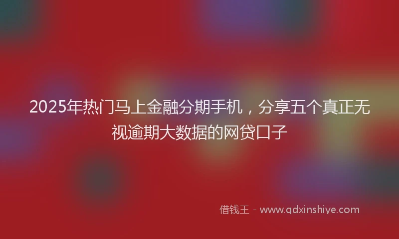 2025年热门马上金融分期手机，分享五个真正无视逾期大数据的网贷口子