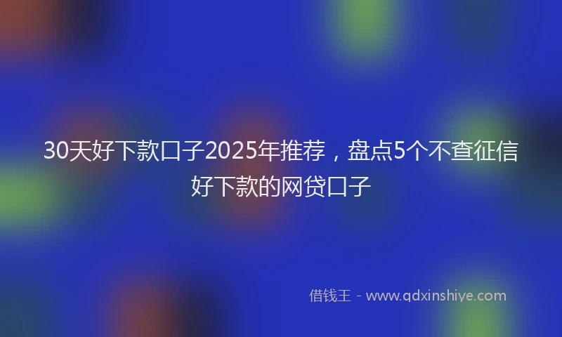 30天好下款口子2025年推荐，盘点5个不查征信好下款的网贷口子