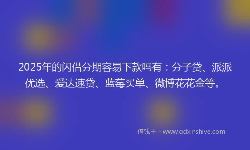 2025年的闪借分期容易下款吗有:分子贷、派派优选、爱达速贷、蓝莓买单、微博花花金等。