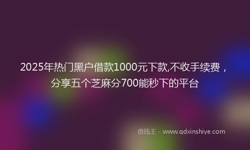 2025年热门黑户借款1000元下款,不收手续费，分享五个芝麻分700能秒下的平台