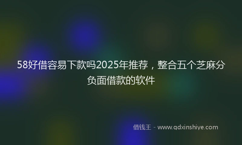 58好借容易下款吗2025年推荐，整合五个芝麻分负面借款的软件