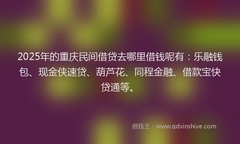 2025年的重庆民间借贷去哪里借钱呢有：乐融钱包、现金侠速贷、葫芦花、同程金融、借款宝快贷通等。