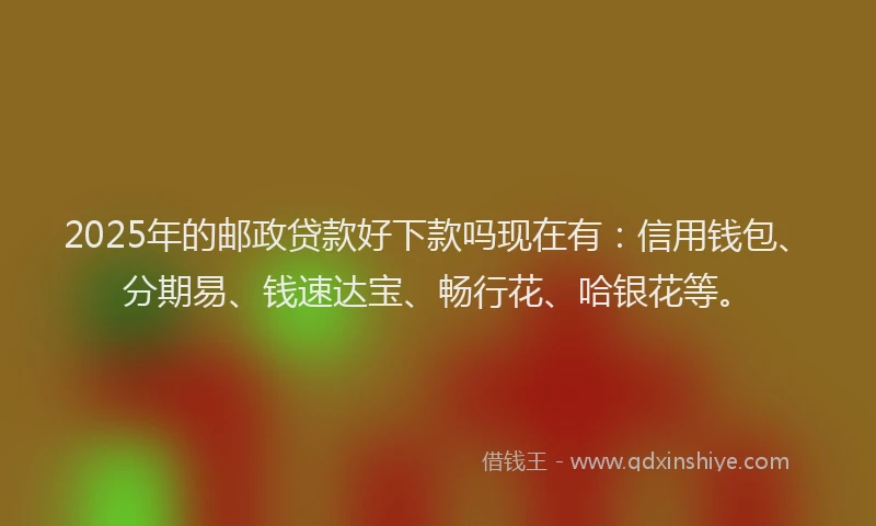 2025年的邮政贷款好下款吗现在有：信用钱包、分期易、钱速达宝、畅行花、哈银花等。