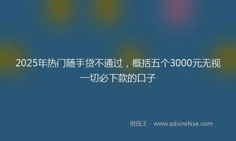 2025年热门随手贷不通过，概括五个3000元无视一切必下款的口子