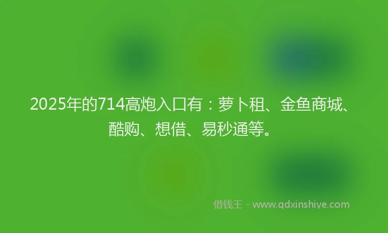 2025年的714高炮入口有：萝卜租、金鱼商城、酷购、想借、易秒通等。