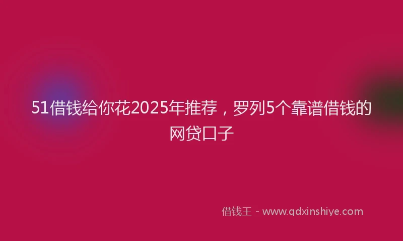 51借钱给你花2025年推荐，罗列5个靠谱借钱的网贷口子