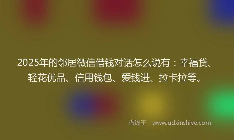 2025年的邻居微信借钱对话怎么说有:幸福贷、轻花优品、信用钱包、爱钱进、拉卡拉等。